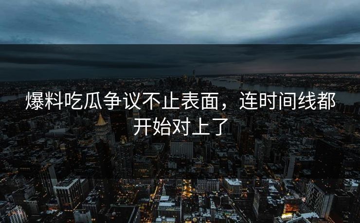 详细阅读:爆料吃瓜争议不止表面,连时间线都开始对上了 爆料吃瓜争议不止表面,连时间线都开始对上了