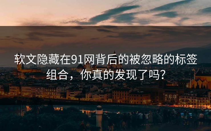 详细阅读:软文隐藏在91网背后的被忽略的标签组合,你真的发现了吗? 软文隐藏在91网背后的被忽略的标签组合,你真的发现了吗?