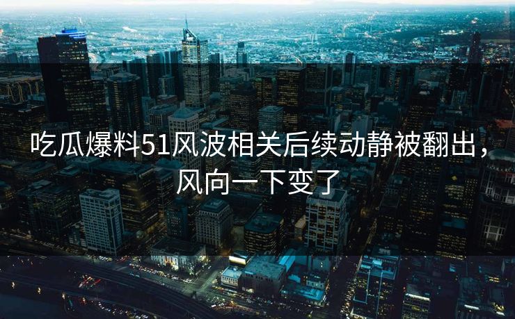 详细阅读:吃瓜爆料51风波相关后续动静被翻出,风向一下变了 吃瓜爆料51风波相关后续动静被翻出,风向一下变了