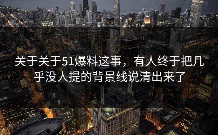 详细阅读:关于关于51爆料这事,有人终于把几乎没人提的背景线说清出来了 关于关于51爆料这事,有人终于把几乎没人提的背景线说清出来了