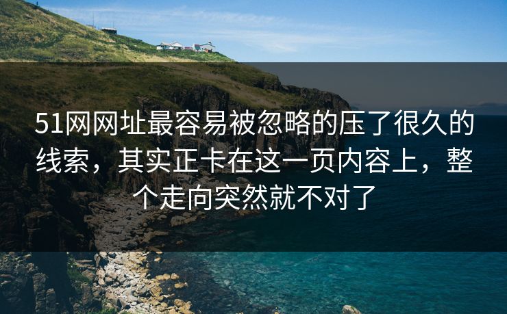 详细阅读:51网网址最容易被忽略的压了很久的线索,其实正卡在这一页内容上,整个走向突然就不对了 51网网址最容易被忽略的压了很久的线索,其实正卡在这一页内容上,整个走向突然就不对了