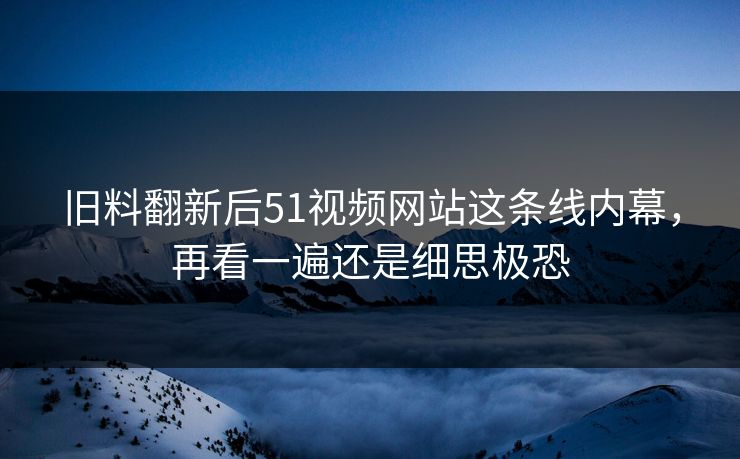 详细阅读:旧料翻新后51视频网站这条线内幕,再看一遍还是细思极恐 旧料翻新后51视频网站这条线内幕,再看一遍还是细思极恐
