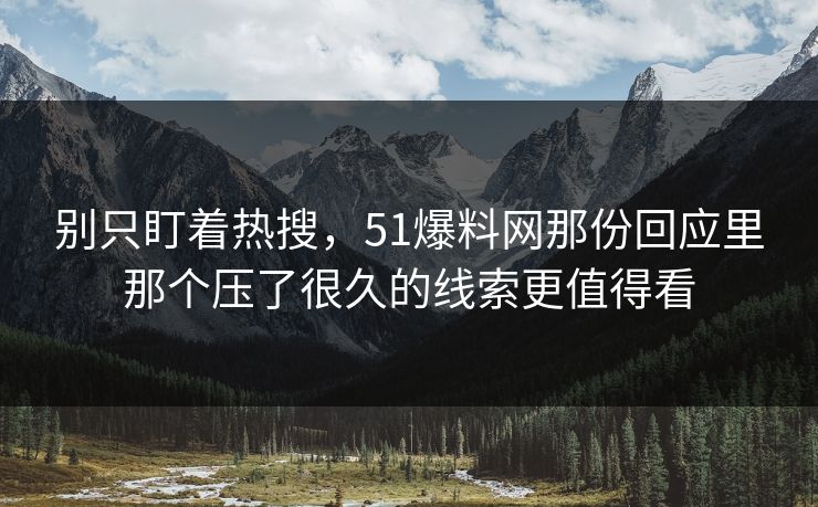详细阅读:别只盯着热搜,51爆料网那份回应里那个压了很久的线索更值得看 别只盯着热搜,51爆料网那份回应里那个压了很久的线索更值得看