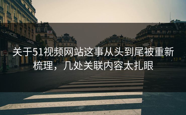 详细阅读:关于51视频网站这事从头到尾被重新梳理,几处关联内容太扎眼 关于51视频网站这事从头到尾被重新梳理,几处关联内容太扎眼