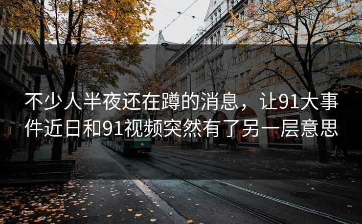 详细阅读:不少人半夜还在蹲的消息,让91大事件近日和91视频突然有了另一层意思 不少人半夜还在蹲的消息,让91大事件近日和91视频突然有了另一层意思