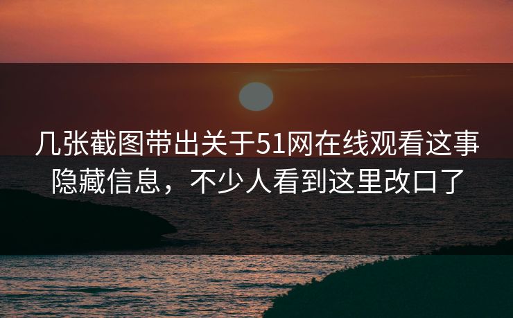 详细阅读:几张截图带出关于51网在线观看这事隐藏信息,不少人看到这里改口了 几张截图带出关于51网在线观看这事隐藏信息,不少人看到这里改口了