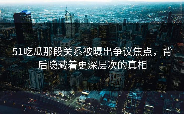 详细阅读:51吃瓜那段关系被曝出争议焦点,背后隐藏着更深层次的真相 51吃瓜那段关系被曝出争议焦点,背后隐藏着更深层次的真相