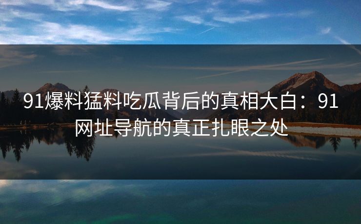 详细阅读:91爆料猛料吃瓜背后的真相大白:91网址导航的真正扎眼之处 91爆料猛料吃瓜背后的真相大白:91网址导航的真正扎眼之处
