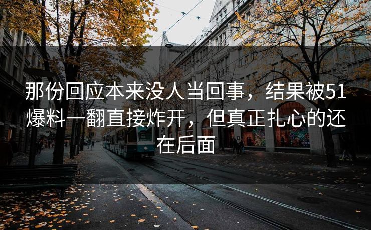 详细阅读:那份回应本来没人当回事,结果被51爆料一翻直接炸开,但真正扎心的还在后面 那份回应本来没人当回事,结果被51爆料一翻直接炸开,但真正扎心的还在后面