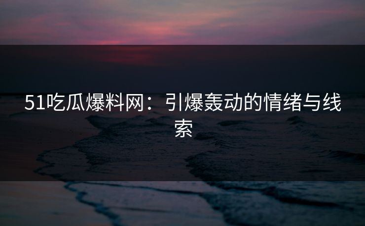 详细阅读:51吃瓜爆料网:引爆轰动的情绪与线索 51吃瓜爆料网:引爆轰动的情绪与线索