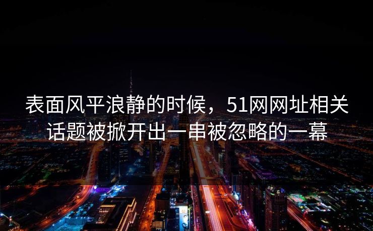详细阅读:表面风平浪静的时候,51网网址相关话题被掀开出一串被忽略的一幕 表面风平浪静的时候,51网网址相关话题被掀开出一串被忽略的一幕