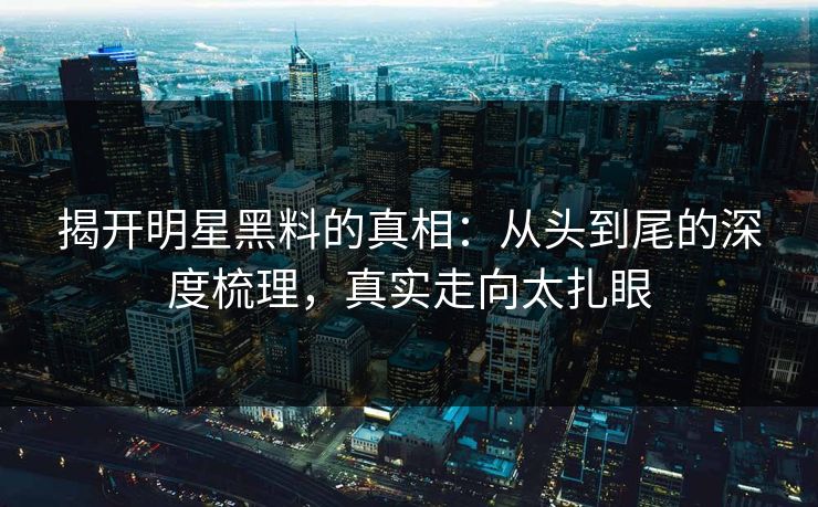 揭开明星黑料的真相：从头到尾的深度梳理，真实走向太扎眼