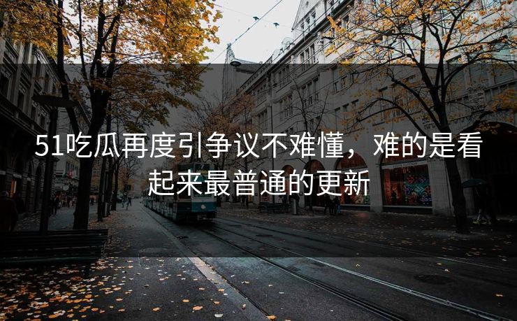 详细阅读:51吃瓜再度引争议不难懂,难的是看起来最普通的更新 51吃瓜再度引争议不难懂,难的是看起来最普通的更新