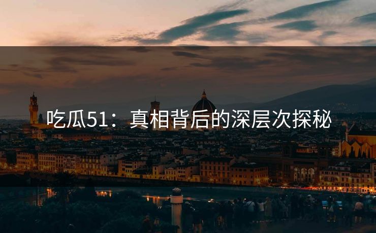 详细阅读:吃瓜51:真相背后的深层次探秘 吃瓜51:真相背后的深层次探秘