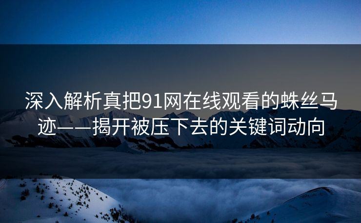详细阅读:深入解析真把91网在线观看的蛛丝马迹——揭开被压下去的关键词动向 深入解析真把91网在线观看的蛛丝马迹——揭开被压下去的关键词动向