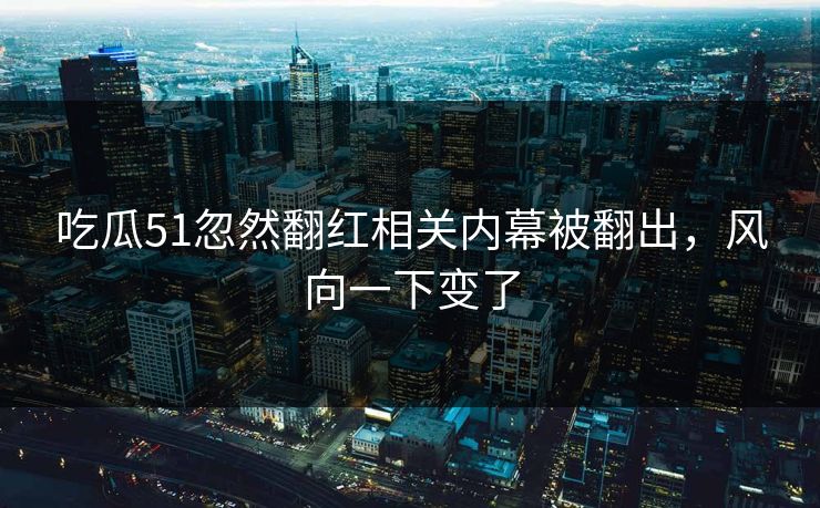 吃瓜51忽然翻红相关内幕被翻出，风向一下变了