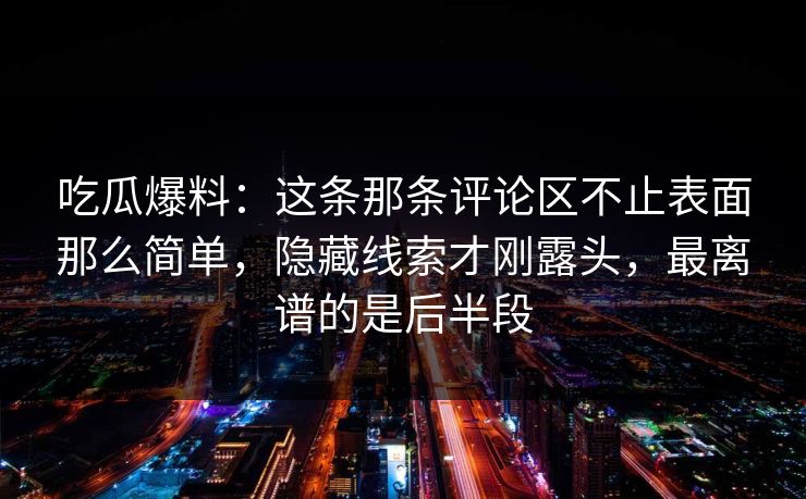 吃瓜爆料：这条那条评论区不止表面那么简单，隐藏线索才刚露头，最离谱的是后半段