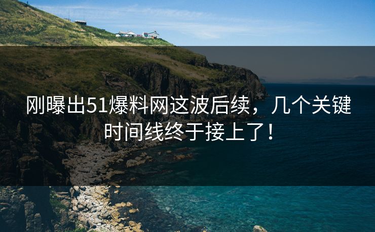 刚曝出51爆料网这波后续，几个关键时间线终于接上了！
