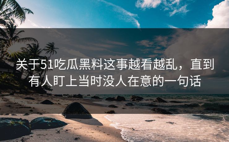 关于51吃瓜黑料这事越看越乱，直到有人盯上当时没人在意的一句话