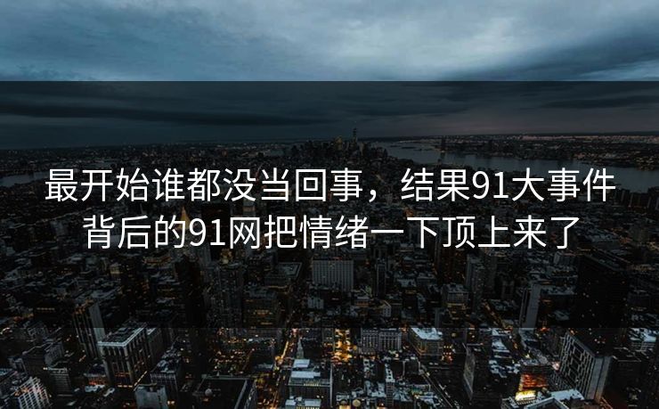 最开始谁都没当回事，结果91大事件背后的91网把情绪一下顶上来了