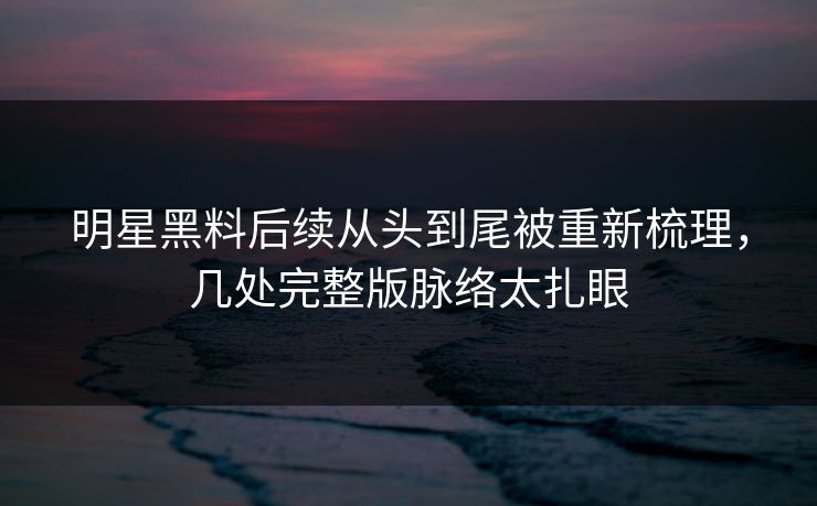 明星黑料后续从头到尾被重新梳理,几处完整版脉络太扎眼