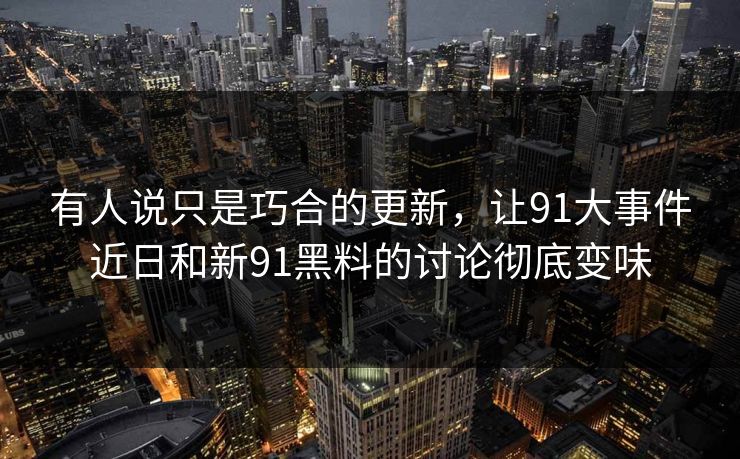 有人说只是巧合的更新，让91大事件近日和新91黑料的讨论彻底变味