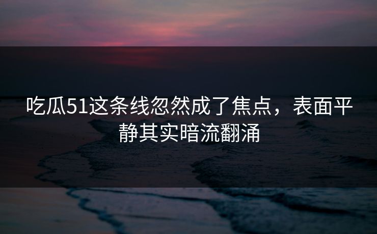 吃瓜51这条线忽然成了焦点，表面平静其实暗流翻涌