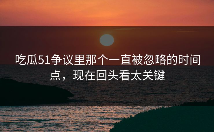 吃瓜51争议里那个一直被忽略的时间点,现在回头看太关键 吃瓜51争议里那个一直被忽略的时间点,现在回头看太关键