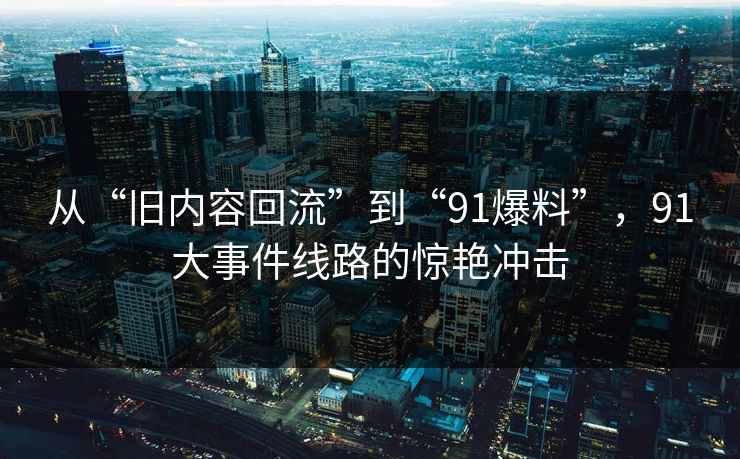 从“旧内容回流”到“91爆料”,91大事件线路的惊艳冲击 从“旧内容回流”到“91爆料”,91大事件线路的惊艳冲击