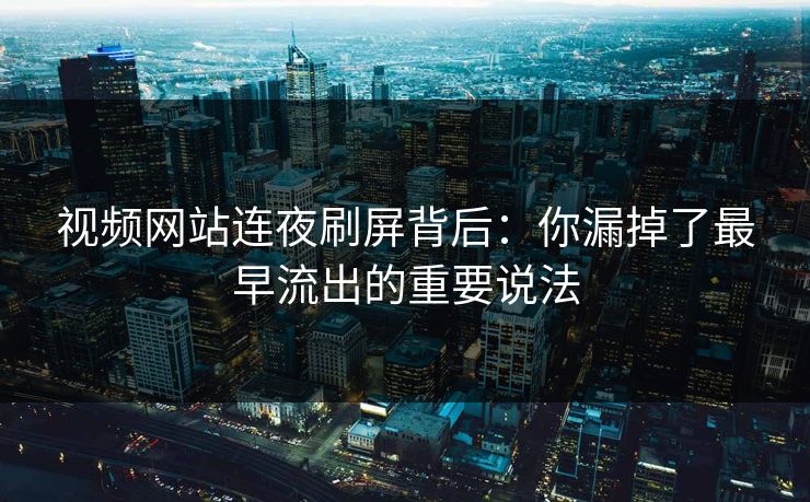 视频网站连夜刷屏背后:你漏掉了最早流出的重要说法