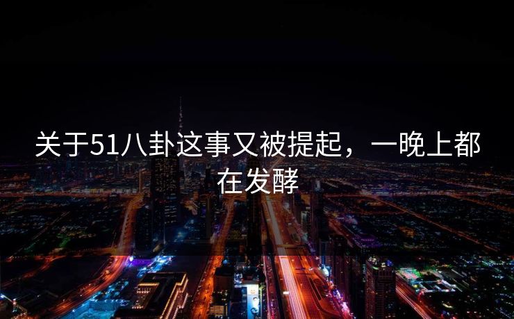 关于51八卦这事又被提起,一晚上都在发酵