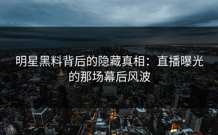 明星黑料背后的隐藏真相：直播曝光的那场幕后风波