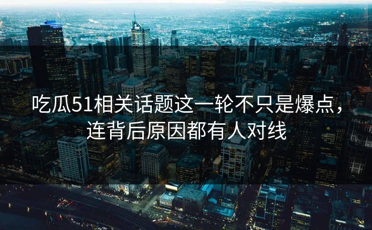 吃瓜51相关话题这一轮不只是爆点，连背后原因都有人对线