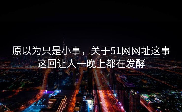 原以为只是小事，关于51网网址这事这回让人一晚上都在发酵