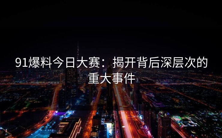 91爆料今日大赛：揭开背后深层次的重大事件