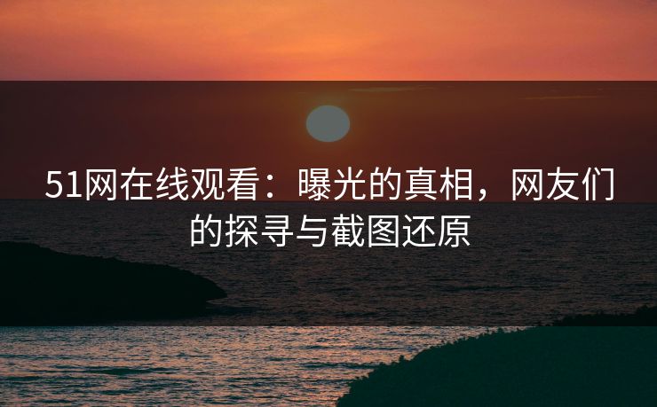 51网在线观看：曝光的真相，网友们的探寻与截图还原