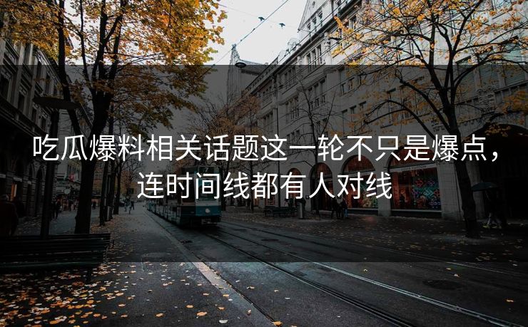 吃瓜爆料相关话题这一轮不只是爆点，连时间线都有人对线