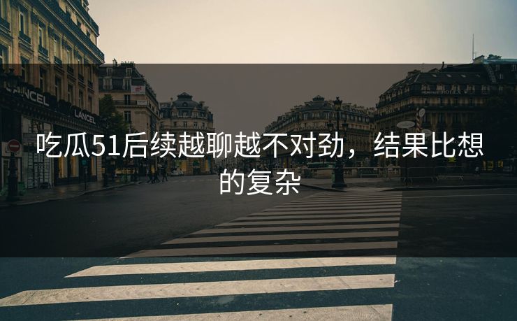 吃瓜51后续越聊越不对劲，结果比想的复杂