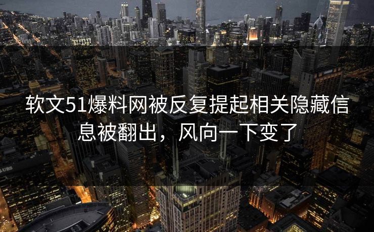 软文51爆料网被反复提起相关隐藏信息被翻出，风向一下变了