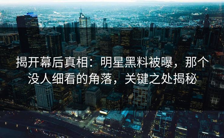 揭开幕后真相：明星黑料被曝，那个没人细看的角落，关键之处揭秘