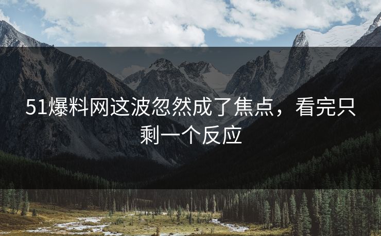 51爆料网这波忽然成了焦点,看完只剩一个反应