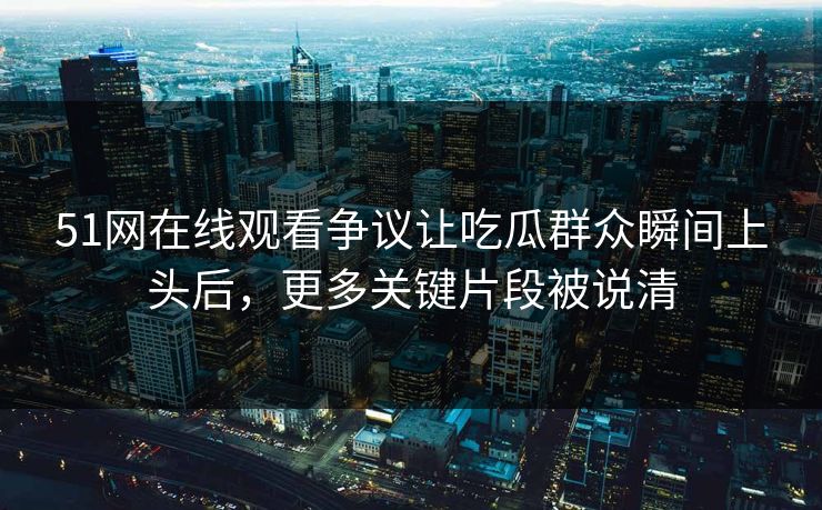 51网在线观看争议让吃瓜群众瞬间上头后,更多关键片段被说清