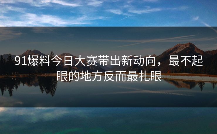 91爆料今日大赛带出新动向，最不起眼的地方反而最扎眼