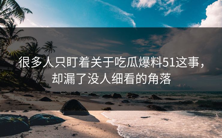 很多人只盯着关于吃瓜爆料51这事，却漏了没人细看的角落