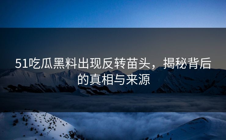 51吃瓜黑料出现反转苗头，揭秘背后的真相与来源