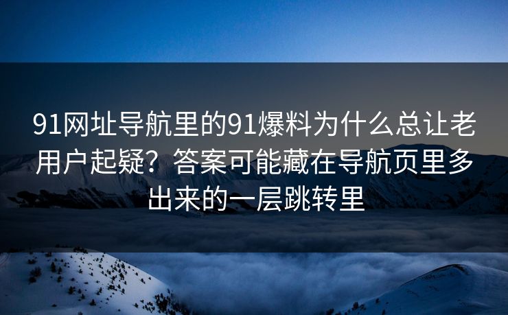 91网址导航里的91爆料为什么总让老用户起疑？答案可能藏在导航页里多出来的一层跳转里