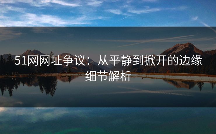 51网网址争议：从平静到掀开的边缘细节解析