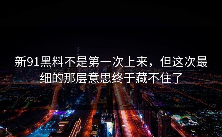 新91黑料不是第一次上来,但这次最细的那层意思终于藏不住了