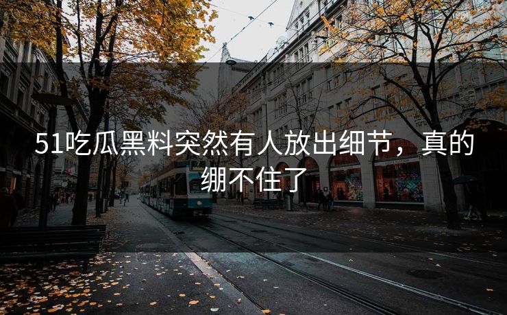 51吃瓜黑料突然有人放出细节，真的绷不住了