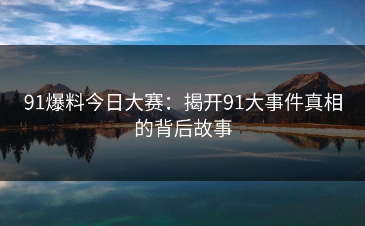 91爆料今日大赛：揭开91大事件真相的背后故事